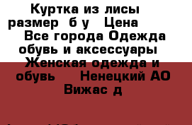 Куртка из лисы 46 размер  б/у › Цена ­ 4 500 - Все города Одежда, обувь и аксессуары » Женская одежда и обувь   . Ненецкий АО,Вижас д.